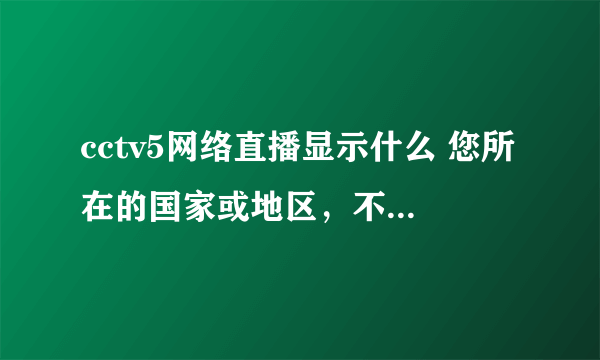 cctv5网络直播显示什么 您所在的国家或地区，不在所播放的节目版权范围,再不然就显示网络正忙，请稍后重试