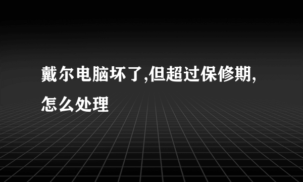 戴尔电脑坏了,但超过保修期,怎么处理