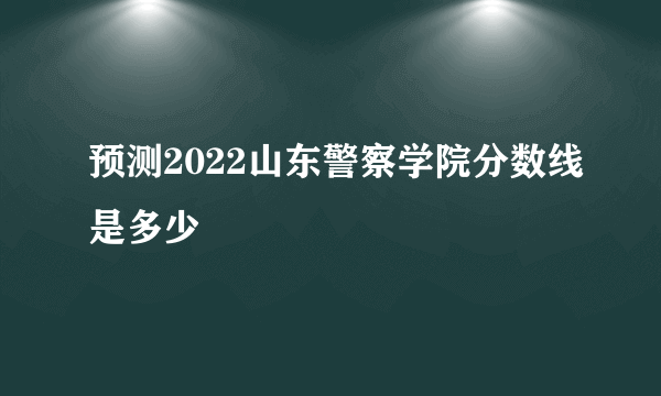 预测2022山东警察学院分数线是多少