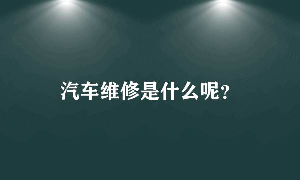 汽车维修是什么呢？