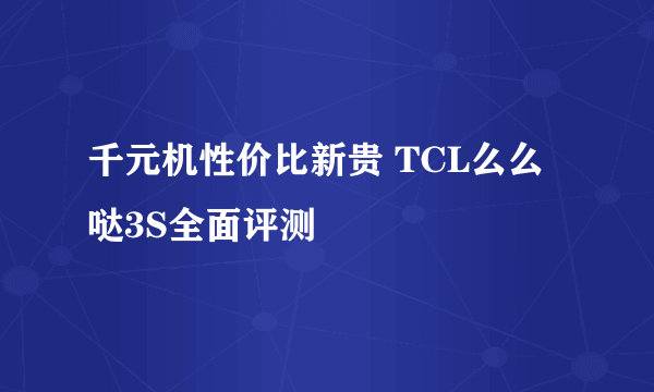 千元机性价比新贵 TCL么么哒3S全面评测