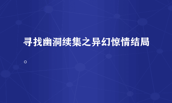 寻找幽洞续集之异幻惊情结局。