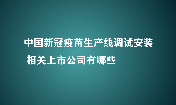 中国新冠疫苗生产线调试安装 相关上市公司有哪些