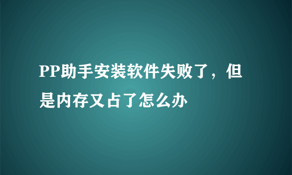 PP助手安装软件失败了，但是内存又占了怎么办