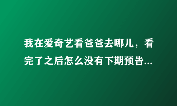 我在爱奇艺看爸爸去哪儿，看完了之后怎么没有下期预告啊直接就唱片尾曲了。怎样才能看到呢