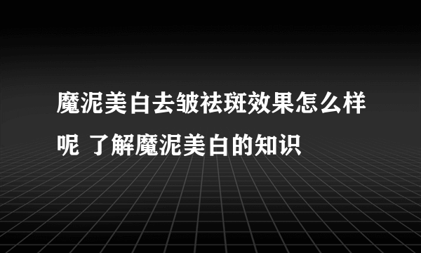 魔泥美白去皱祛斑效果怎么样呢 了解魔泥美白的知识