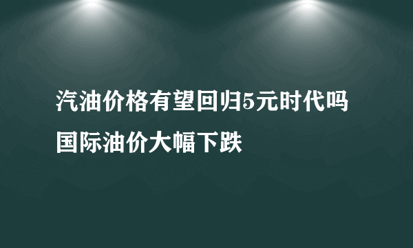 汽油价格有望回归5元时代吗 国际油价大幅下跌