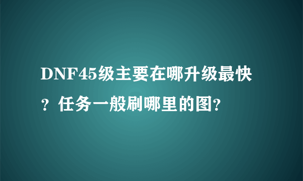 DNF45级主要在哪升级最快？任务一般刷哪里的图？