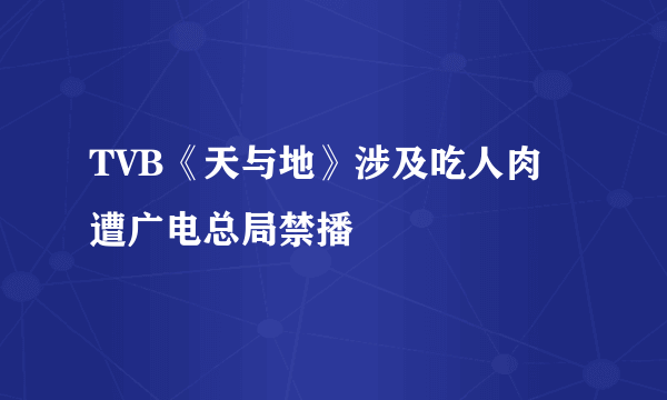 TVB《天与地》涉及吃人肉 遭广电总局禁播