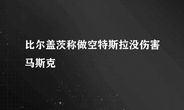 比尔盖茨称做空特斯拉没伤害马斯克