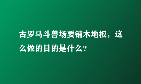 古罗马斗兽场要铺木地板，这么做的目的是什么？