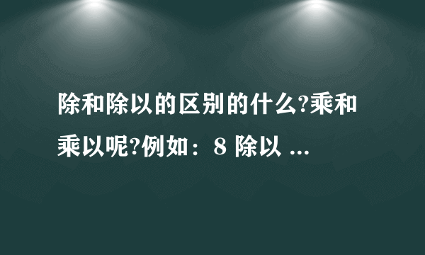 除和除以的区别的什么?乘和乘以呢?例如：8 除以 4 和 8 除 4