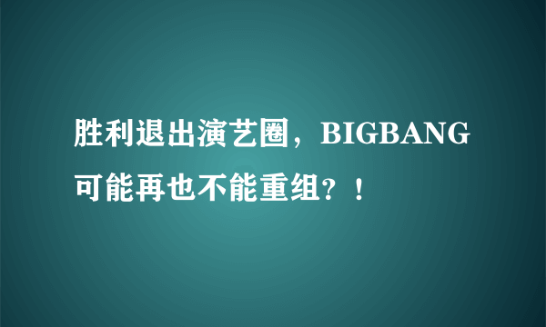 胜利退出演艺圈，BIGBANG可能再也不能重组？！