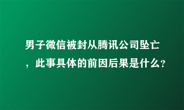 男子微信被封从腾讯公司坠亡，此事具体的前因后果是什么？