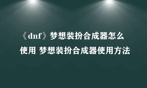 《dnf》梦想装扮合成器怎么使用 梦想装扮合成器使用方法