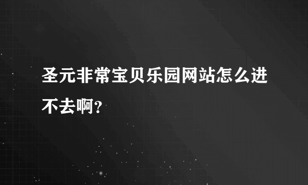 圣元非常宝贝乐园网站怎么进不去啊？