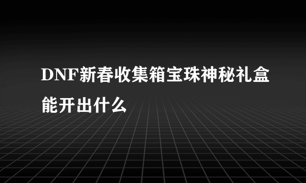 DNF新春收集箱宝珠神秘礼盒能开出什么