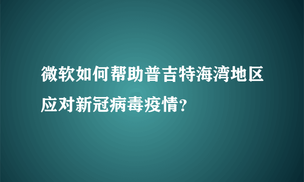 微软如何帮助普吉特海湾地区应对新冠病毒疫情？