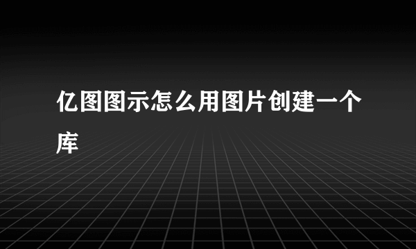 亿图图示怎么用图片创建一个库