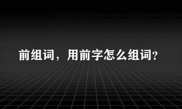 前组词，用前字怎么组词？