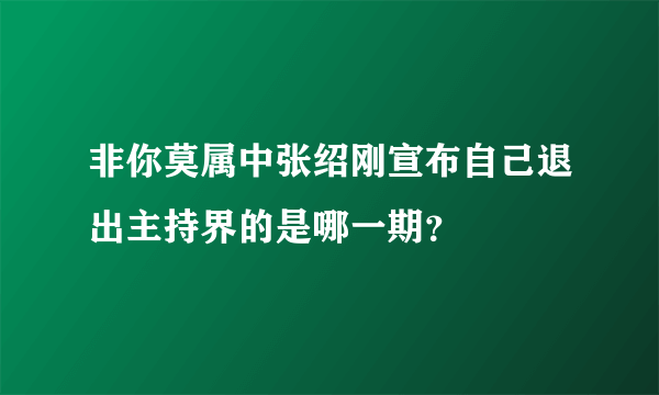 非你莫属中张绍刚宣布自己退出主持界的是哪一期？