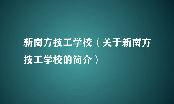 新南方技工学校（关于新南方技工学校的简介）