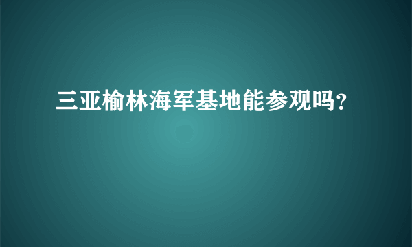 三亚榆林海军基地能参观吗？