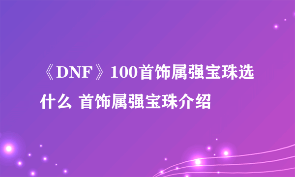 《DNF》100首饰属强宝珠选什么 首饰属强宝珠介绍