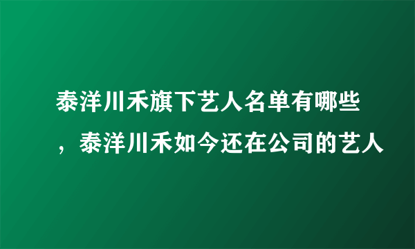 泰洋川禾旗下艺人名单有哪些，泰洋川禾如今还在公司的艺人