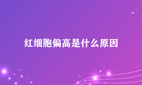 红细胞偏高是什么原因