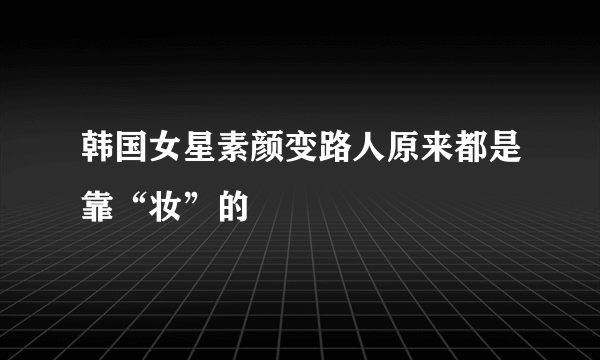 韩国女星素颜变路人原来都是靠“妆”的