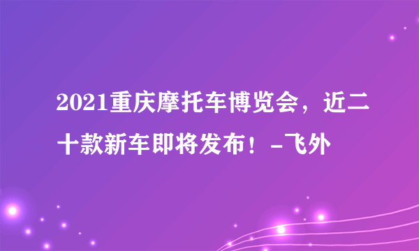 2021重庆摩托车博览会，近二十款新车即将发布！-飞外