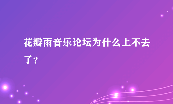 花瓣雨音乐论坛为什么上不去了？