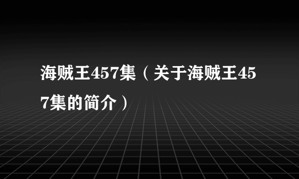 海贼王457集（关于海贼王457集的简介）