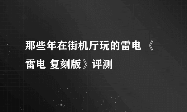 那些年在街机厅玩的雷电 《雷电 复刻版》评测