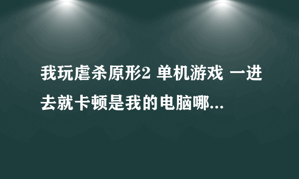 我玩虐杀原形2 单机游戏 一进去就卡顿是我的电脑哪里配置低了 求解