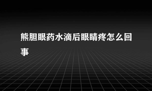 熊胆眼药水滴后眼睛疼怎么回事