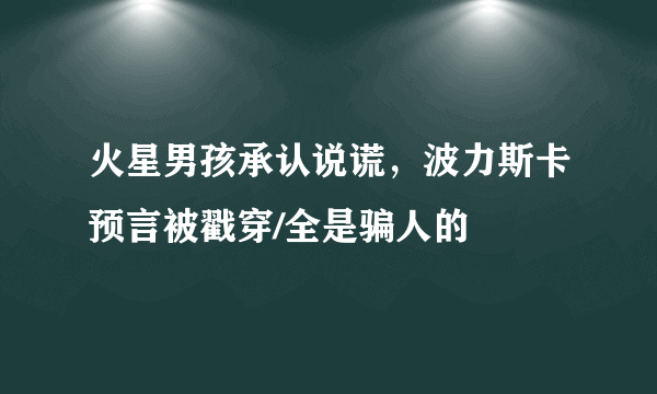 火星男孩承认说谎，波力斯卡预言被戳穿/全是骗人的