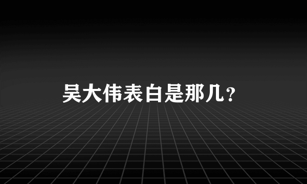 吴大伟表白是那几？