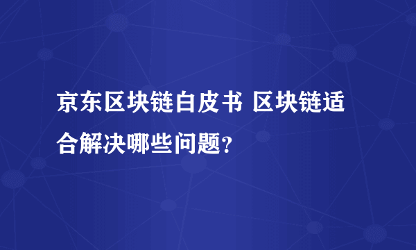 京东区块链白皮书 区块链适合解决哪些问题？