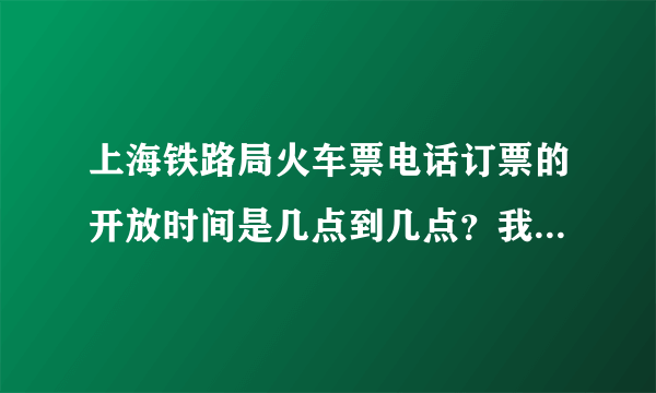 上海铁路局火车票电话订票的开放时间是几点到几点？我下午17：26打进去系统就提示不在订票开放区间了？！