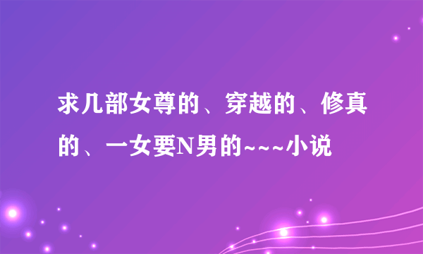 求几部女尊的、穿越的、修真的、一女要N男的~~~小说