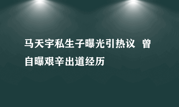 马天宇私生子曝光引热议  曾自曝艰辛出道经历