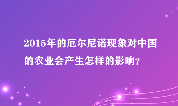 2015年的厄尔尼诺现象对中国的农业会产生怎样的影响？