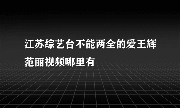 江苏综艺台不能两全的爱王辉范丽视频哪里有