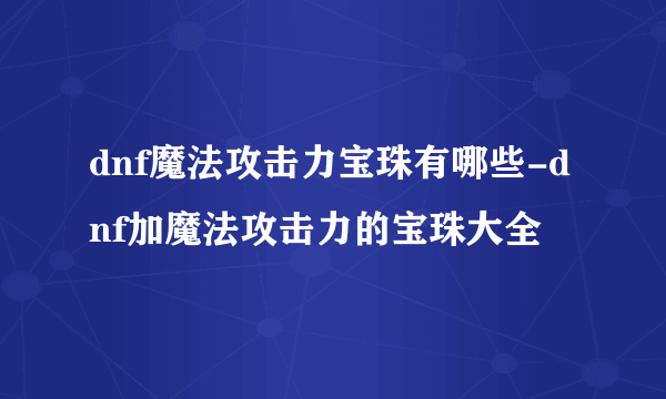 dnf魔法攻击力宝珠有哪些-dnf加魔法攻击力的宝珠大全