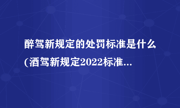 醉驾新规定的处罚标准是什么(酒驾新规定2022标准处罚拘留多久)