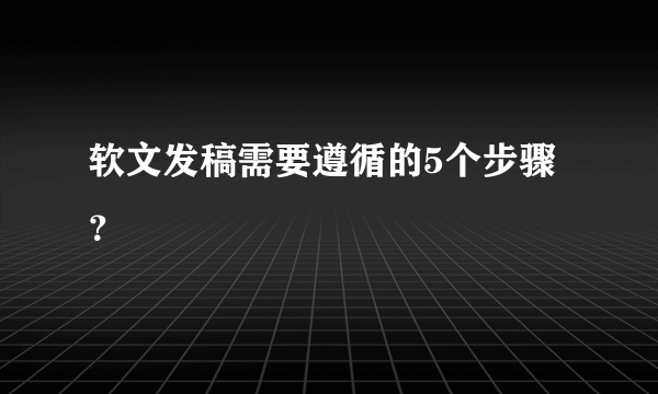 软文发稿需要遵循的5个步骤？