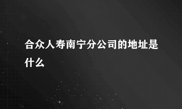 合众人寿南宁分公司的地址是什么