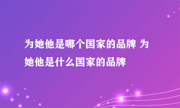 为她他是哪个国家的品牌 为她他是什么国家的品牌